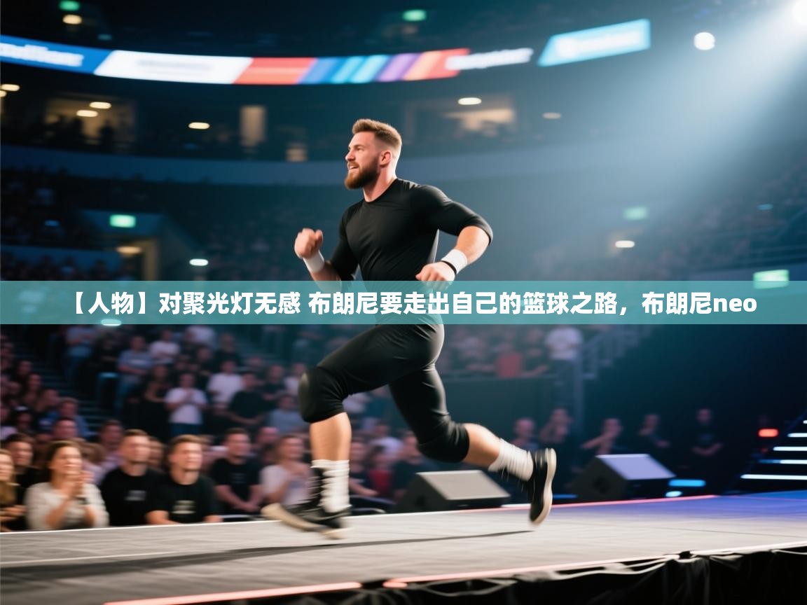 【人物】对聚光灯无感 布朗尼要走出自己的篮球之路,布朗尼neo 第1张