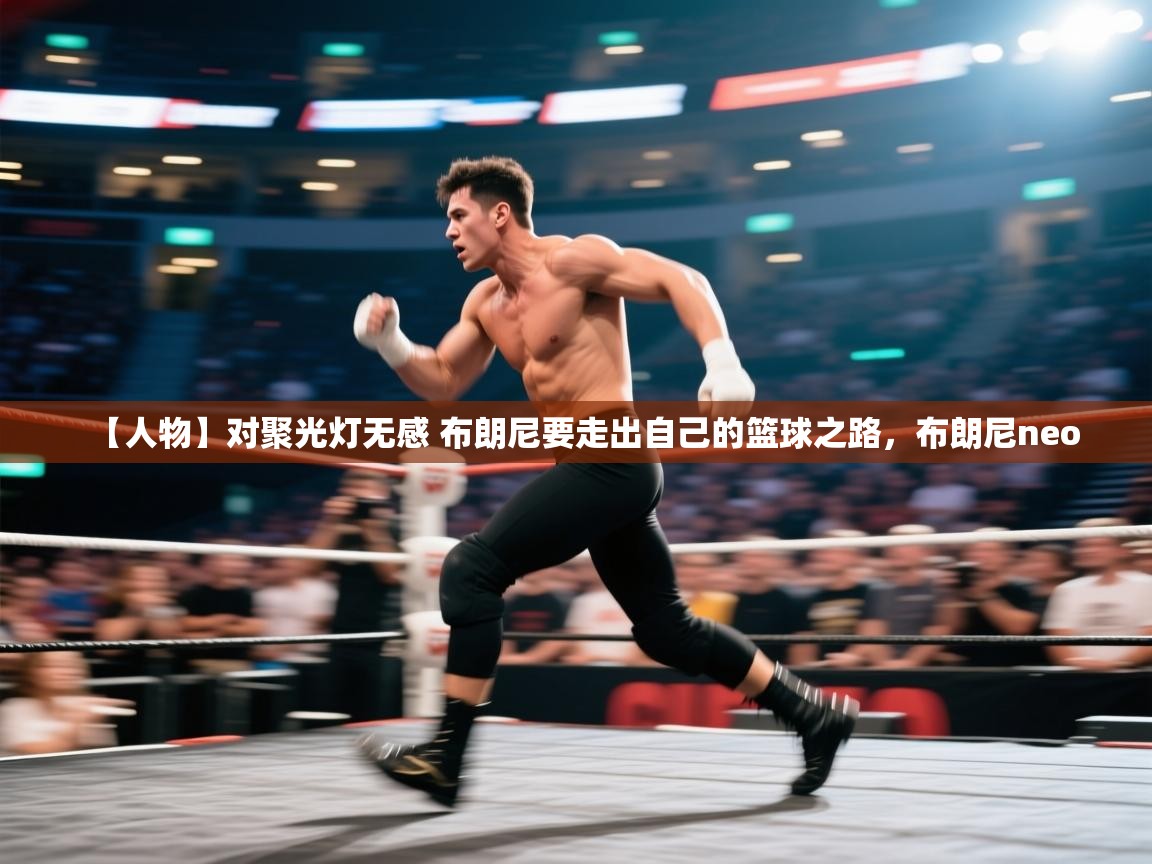 【人物】对聚光灯无感 布朗尼要走出自己的篮球之路,布朗尼neo 第2张