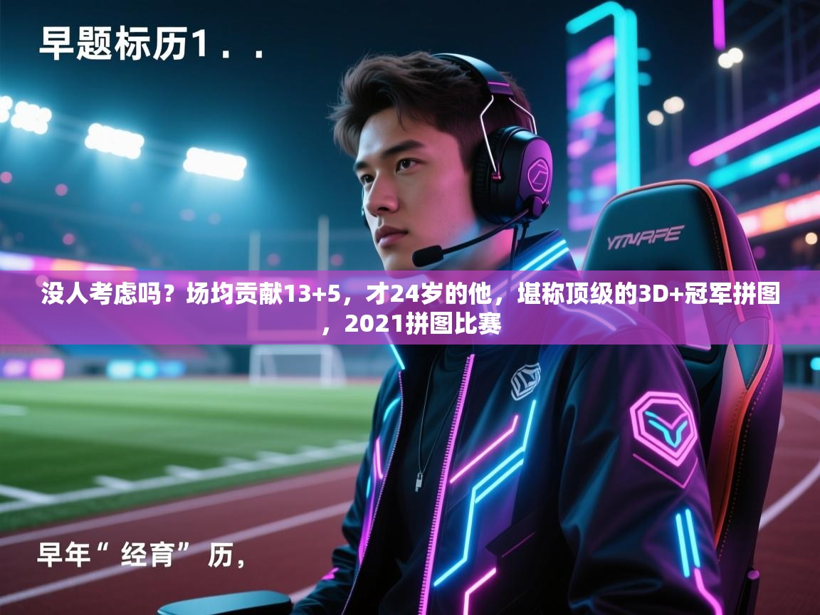 没人考虑吗？场均贡献13+5，才24岁的他，堪称顶级的3D+冠军拼图，2021拼图比赛