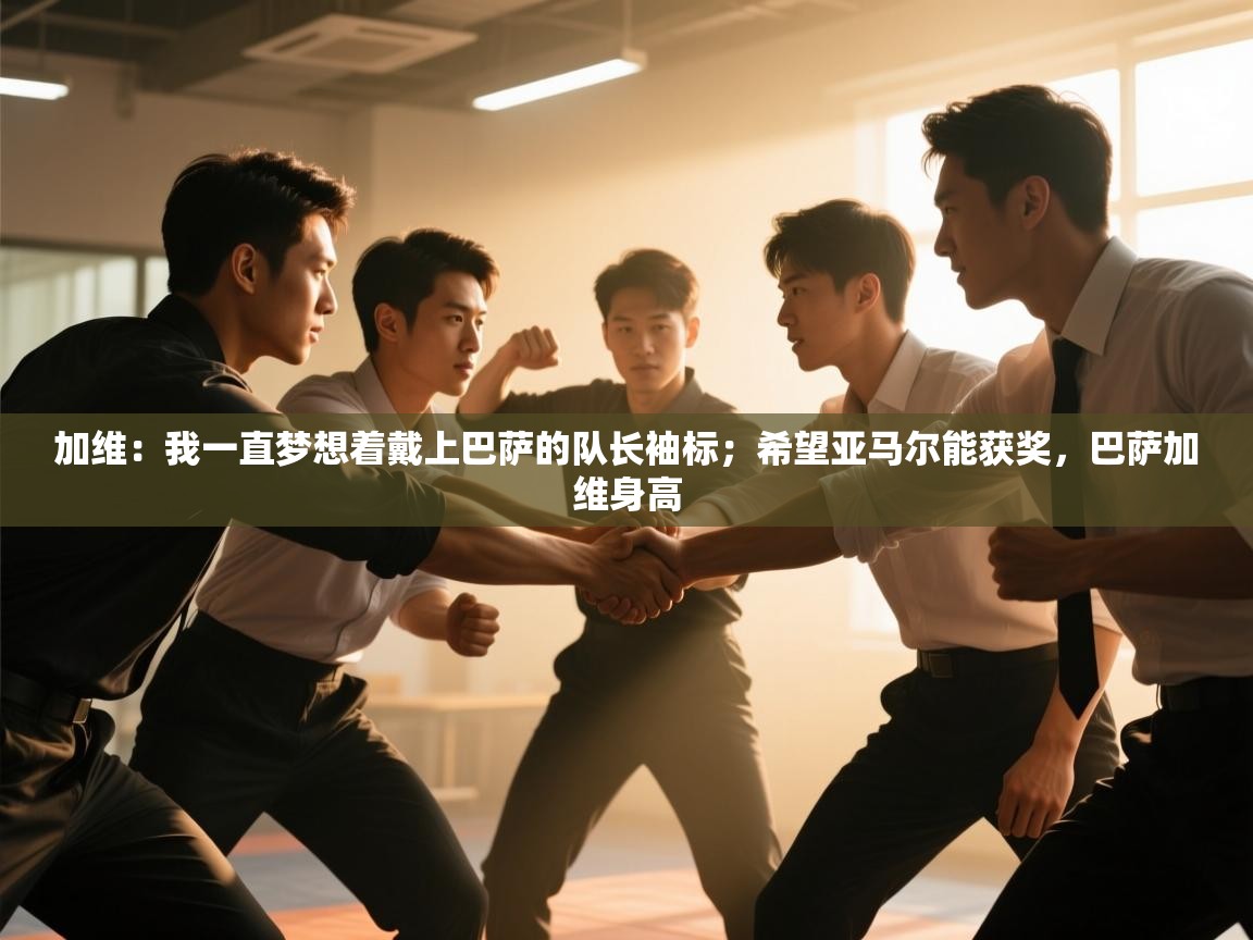 加维：我一直梦想着戴上巴萨的队长袖标；希望亚马尔能获奖，巴萨加维身高