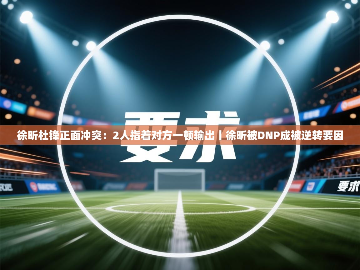 徐昕杜锋正面冲突：2人指着对方一顿输出丨徐昕被DNP成被逆转要因