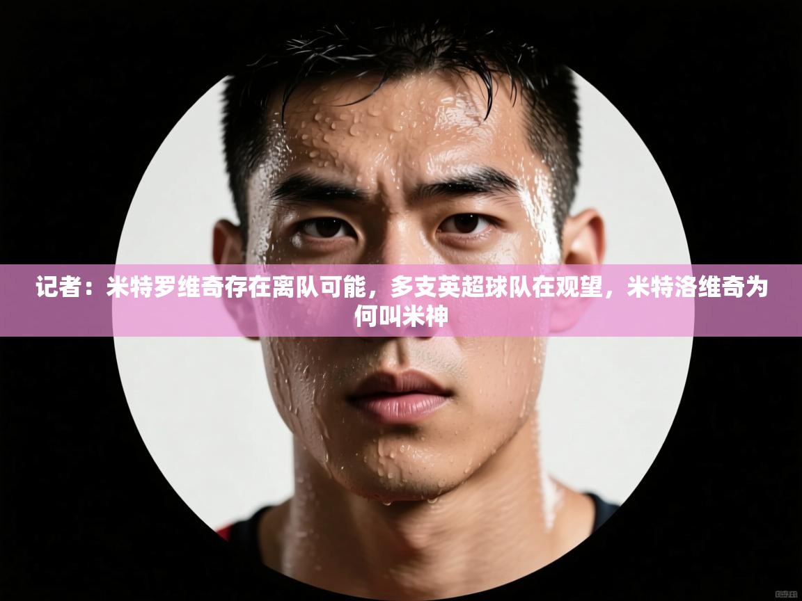 记者：米特罗维奇存在离队可能，多支英超球队在观望，米特洛维奇为何叫米神