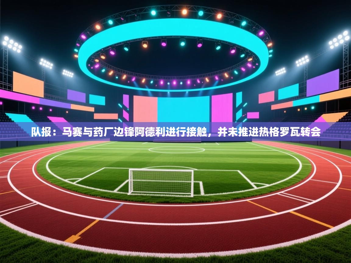 队报：马赛与药厂边锋阿德利进行接触，并未推进热格罗瓦转会