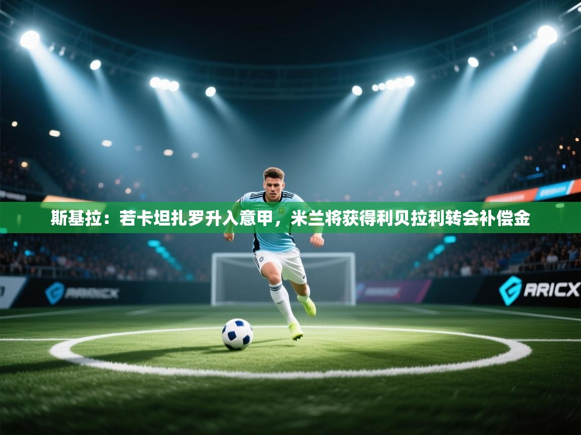 斯基拉：若卡坦扎罗升入意甲，米兰将获得利贝拉利转会补偿金